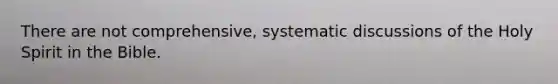 There are not comprehensive, systematic discussions of the Holy Spirit in the Bible.