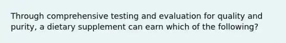 Through comprehensive testing and evaluation for quality and purity, a dietary supplement can earn which of the following?