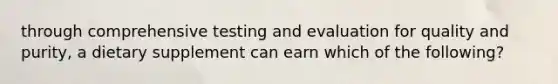 through comprehensive testing and evaluation for quality and purity, a dietary supplement can earn which of the following?