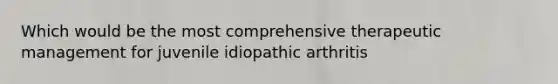 Which would be the most comprehensive therapeutic management for juvenile idiopathic arthritis