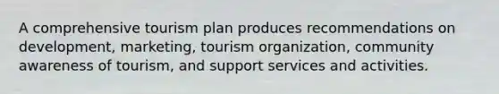 A comprehensive tourism plan produces recommendations on development, marketing, tourism organization, community awareness of tourism, and support services and activities.