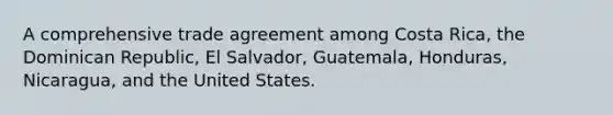 A comprehensive trade agreement among Costa Rica, the Dominican Republic, El Salvador, Guatemala, Honduras, Nicaragua, and the United States.