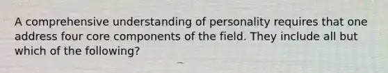 A comprehensive understanding of personality requires that one address four core components of the field. They include all but which of the following?