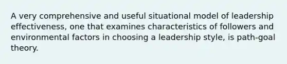 A very comprehensive and useful situational model of leadership effectiveness, one that examines characteristics of followers and environmental factors in choosing a leadership style, is path-goal theory.