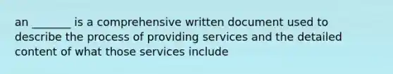 an _______ is a comprehensive written document used to describe the process of providing services and the detailed content of what those services include