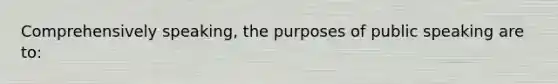 Comprehensively speaking, the purposes of public speaking are to: