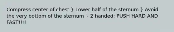 Compress center of chest } Lower half of the sternum } Avoid the very bottom of the sternum } 2 handed: PUSH HARD AND FAST!!!!