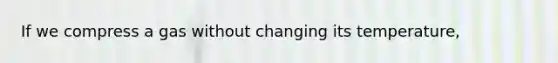 If we compress a gas without changing its temperature,