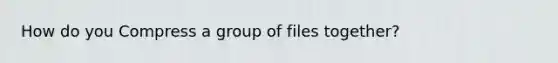 How do you Compress a group of files together?