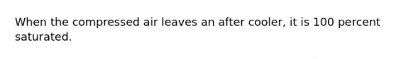 When the compressed air leaves an after cooler, it is 100 percent saturated.