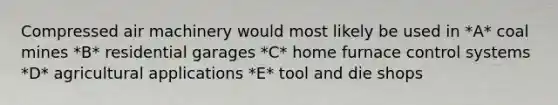 Compressed air machinery would most likely be used in *A* coal mines *B* residential garages *C* home furnace control systems *D* agricultural applications *E* tool and die shops