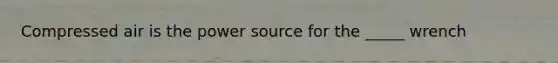 Compressed air is the power source for the _____ wrench