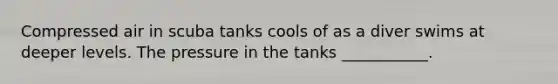 Compressed air in scuba tanks cools of as a diver swims at deeper levels. The pressure in the tanks ___________.