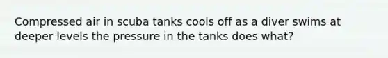 Compressed air in scuba tanks cools off as a diver swims at deeper levels the pressure in the tanks does what?