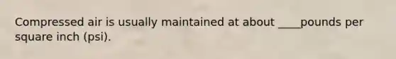 Compressed air is usually maintained at about ____pounds per square inch (psi).
