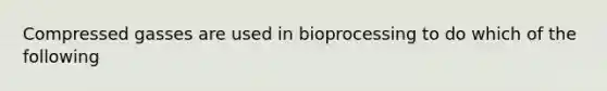 Compressed gasses are used in bioprocessing to do which of the following