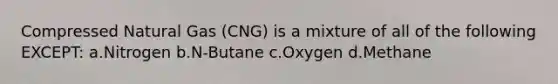 Compressed Natural Gas (CNG) is a mixture of all of the following EXCEPT: a.Nitrogen b.N-Butane c.Oxygen d.Methane