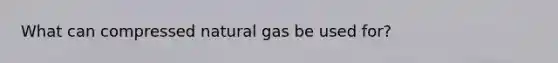 What can compressed natural gas be used for?