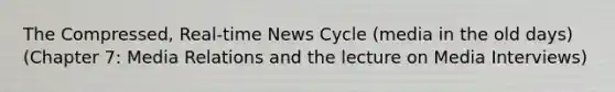 The Compressed, Real-time News Cycle (media in the old days) (Chapter 7: Media Relations and the lecture on Media Interviews)