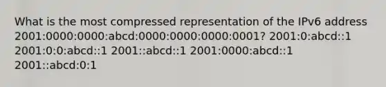 What is the most compressed representation of the IPv6 address 2001:0000:0000:abcd:0000:0000:0000:0001? 2001:0:abcd::1 2001:0:0:abcd::1 2001::abcd::1 2001:0000:abcd::1 2001::abcd:0:1