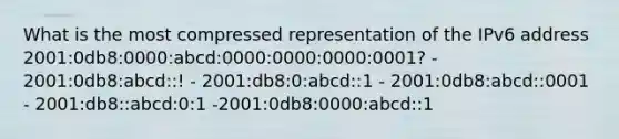 What is the most compressed representation of the IPv6 address 2001:0db8:0000:abcd:0000:0000:0000:0001? - 2001:0db8:abcd::! - 2001:db8:0:abcd::1 - 2001:0db8:abcd::0001 - 2001:db8::abcd:0:1 -2001:0db8:0000:abcd::1