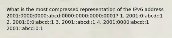 What is the most compressed representation of the IPv6 address 2001:0000:0000:abcd:0000:0000:0000:0001? 1. 2001:0:abcd::1 2. 2001:0:0:abcd::1 3. 2001::abcd::1 4. 2001:0000:abcd::1 2001::abcd:0:1