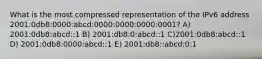 What is the most compressed representation of the IPv6 address 2001:0db8:0000:abcd:0000:0000:0000:0001? A) 2001:0db8:abcd::1 B) 2001:db8:0:abcd::1 C)2001:0db8:abcd::1 D) 2001:0db8:0000:abcd::1 E) 2001:db8::abcd:0:1