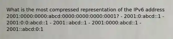 What is the most compressed representation of the IPv6 address 2001:0000:0000:abcd:0000:0000:0000:0001? - 2001:0:abcd::1 - 2001:0:0:abcd::1 - 2001::abcd::1 - 2001:0000:abcd::1 - 2001::abcd:0:1