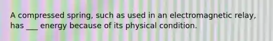 A compressed spring, such as used in an electromagnetic relay, has ___ energy because of its physical condition.