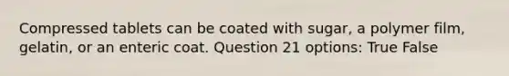 Compressed tablets can be coated with sugar, a polymer film, gelatin, or an enteric coat. Question 21 options: True False