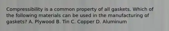 Compressibility is a common property of all gaskets. Which of the following materials can be used in the manufacturing of gaskets? A. Plywood B. Tin C. Copper D. Aluminum