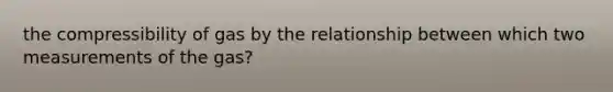 the compressibility of gas by the relationship between which two measurements of the gas?