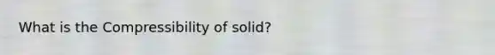 What is the Compressibility of solid?