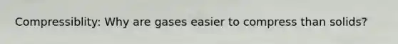 Compressiblity: Why are gases easier to compress than solids?