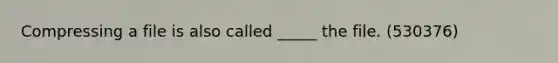 Compressing a file is also called _____ the file. (530376)