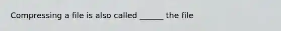 Compressing a file is also called ______ the file