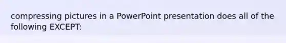 compressing pictures in a PowerPoint presentation does all of the following EXCEPT: