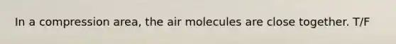 In a compression area, the air molecules are close together. T/F