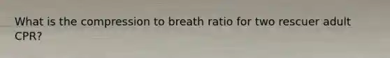 What is the compression to breath ratio for two rescuer adult CPR?