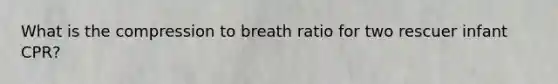 What is the compression to breath ratio for two rescuer infant CPR?