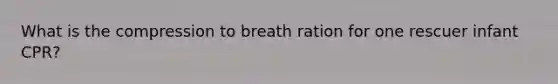 What is the compression to breath ration for one rescuer infant CPR?