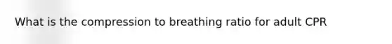 What is the compression to breathing ratio for adult CPR