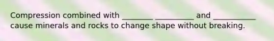 Compression combined with ________ __________ and ___________ cause minerals and rocks to change shape without breaking.