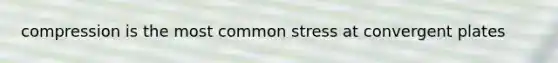 compression is the most common stress at convergent plates