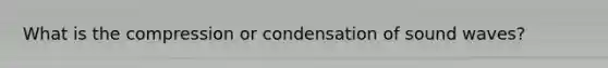 What is the compression or condensation of sound waves?