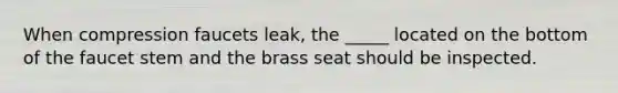 When compression faucets leak, the _____ located on the bottom of the faucet stem and the brass seat should be inspected.