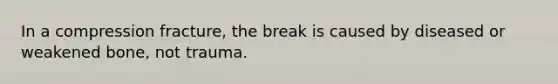 In a compression fracture, the break is caused by diseased or weakened bone, not trauma.