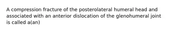 A compression fracture of the posterolateral humeral head and associated with an anterior dislocation of the glenohumeral joint is called a(an)