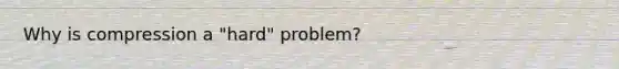 Why is compression a "hard" problem?