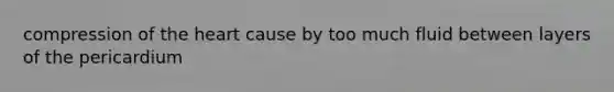 compression of the heart cause by too much fluid between layers of the pericardium